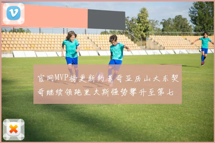 官网MVP榜更新约基奇亚历山大东契奇继续领跑里夫斯强势攀升至第七位