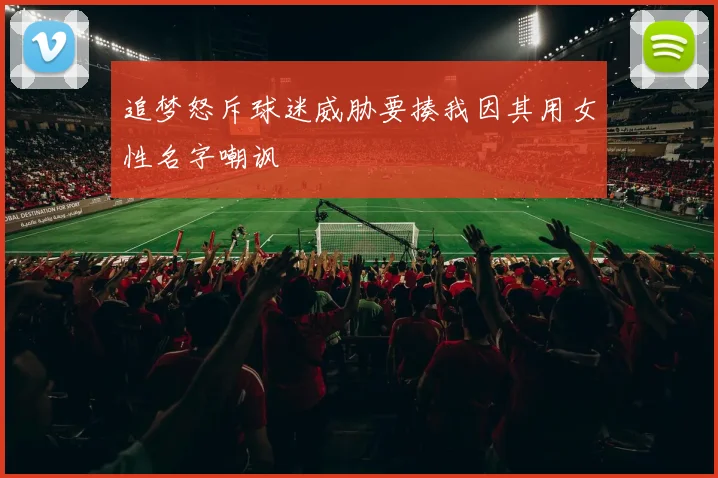 追梦怒斥球迷威胁要揍我因其用女性名字嘲讽