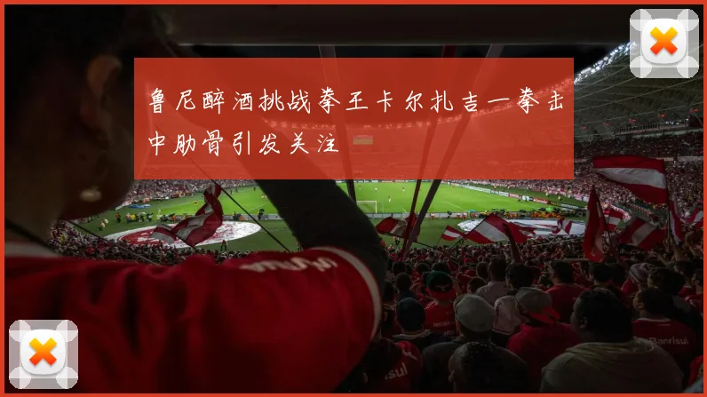 鲁尼醉酒挑战拳王卡尔扎吉一拳击中肋骨引发关注