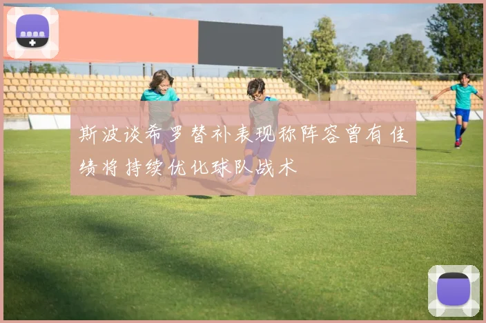 斯波谈希罗替补表现称阵容曾有佳绩将持续优化球队战术