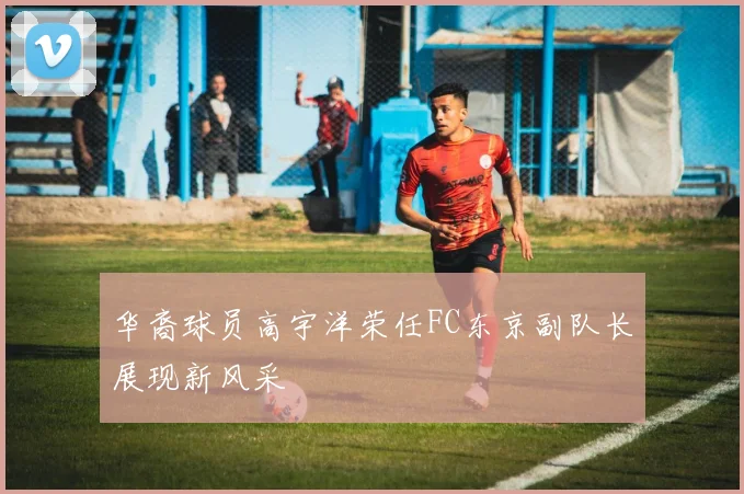 华裔球员高宇洋荣任FC东京副队长展现新风采
