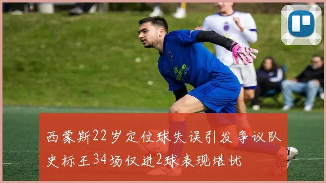 西蒙斯22岁定位球失误引发争议队史标王34场仅进2球表现堪忧