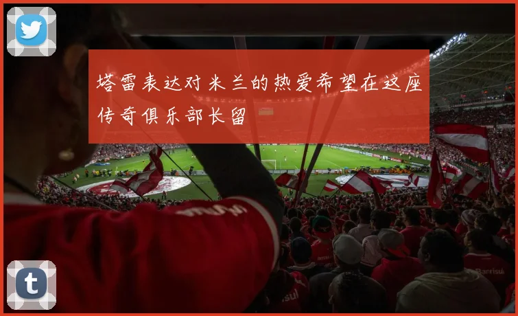 塔雷表达对米兰的热爱希望在这座传奇俱乐部长留
