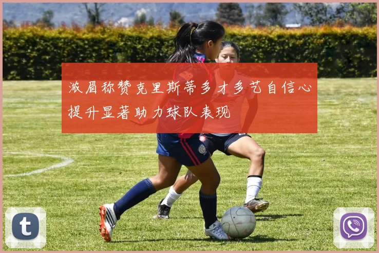 浓眉称赞克里斯蒂多才多艺自信心提升显著助力球队表现