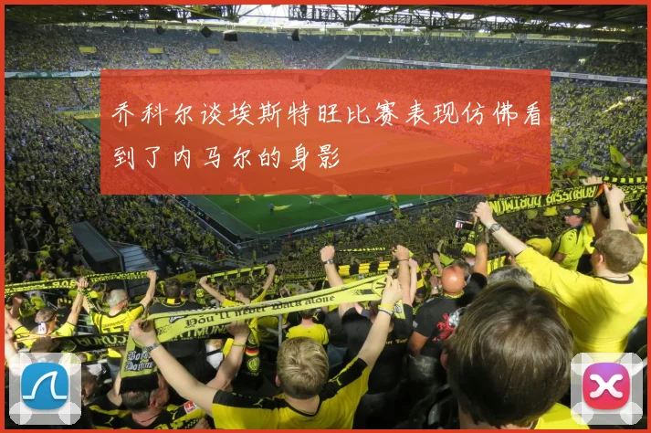 乔科尔谈埃斯特旺比赛表现仿佛看到了内马尔的身影