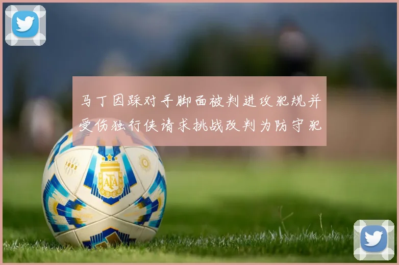 马丁因踩对手脚面被判进攻犯规并受伤独行侠请求挑战改判为防守犯规