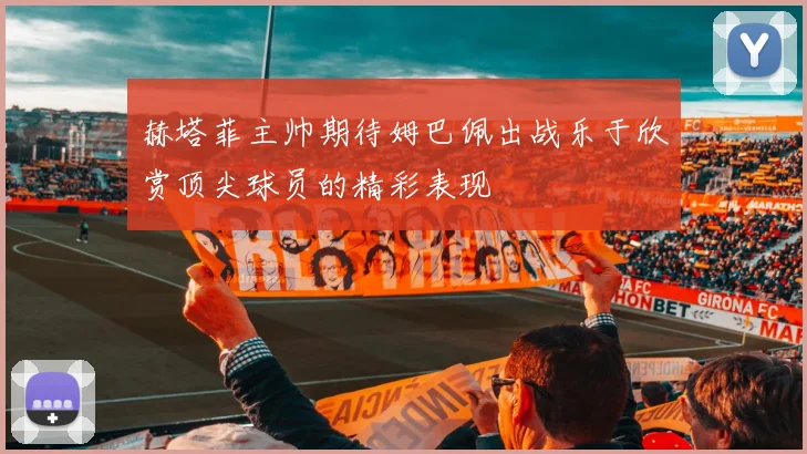 赫塔菲主帅期待姆巴佩出战乐于欣赏顶尖球员的精彩表现