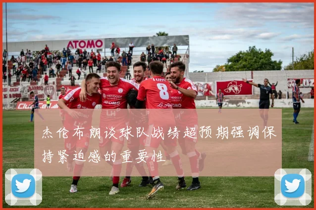 杰伦布朗谈球队战绩超预期强调保持紧迫感的重要性