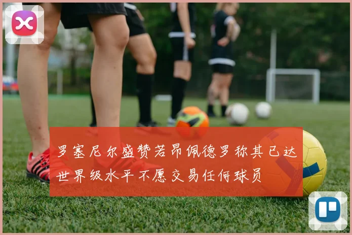 罗塞尼尔盛赞若昂佩德罗称其已达世界级水平不愿交易任何球员