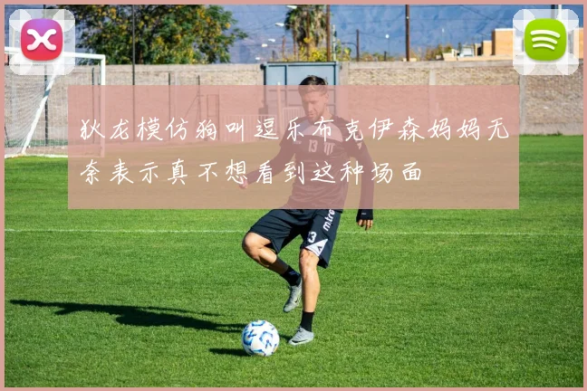 狄龙模仿狗叫逗乐布克伊森妈妈无奈表示真不想看到这种场面