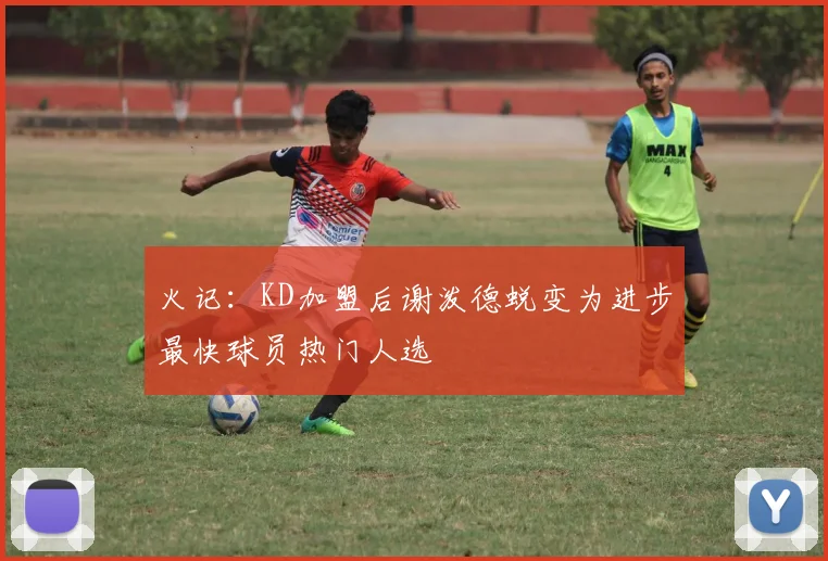 火记：KD加盟后谢泼德蜕变为进步最快球员热门人选