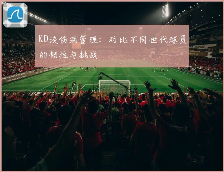 KD谈伤病管理：对比不同世代球员的韧性与挑战