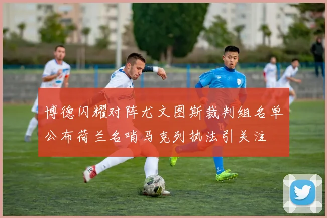 博德闪耀对阵尤文图斯裁判组名单公布荷兰名哨马克列执法引关注
