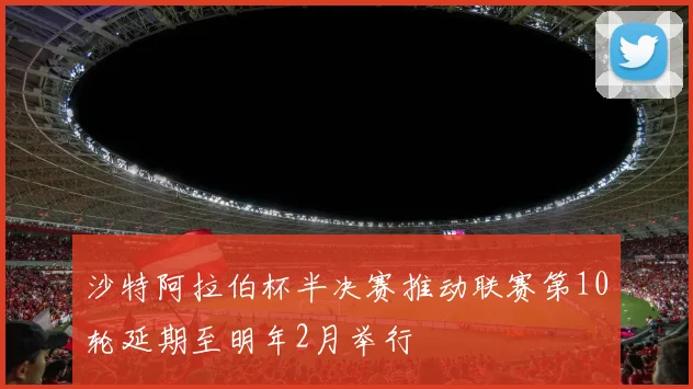 沙特阿拉伯杯半决赛推动联赛第10轮延期至明年2月举行