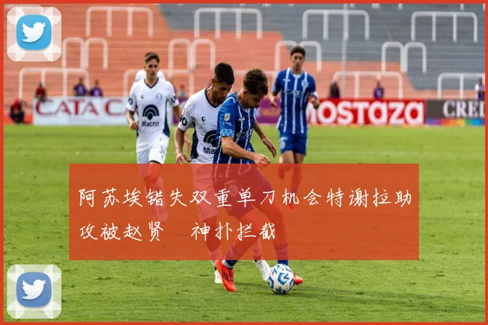 阿苏埃错失双重单刀机会特谢拉助攻被赵贤祐神扑拦截