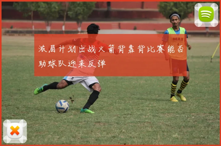 浓眉计划出战火箭背靠背比赛能否助球队迎来反弹