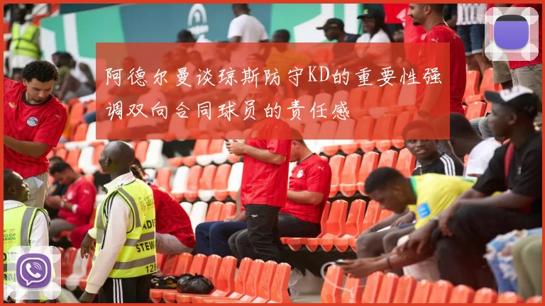阿德尔曼谈琼斯防守KD的重要性强调双向合同球员的责任感