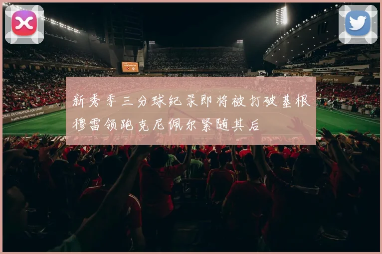 新秀季三分球纪录即将被打破基根穆雷领跑克尼佩尔紧随其后