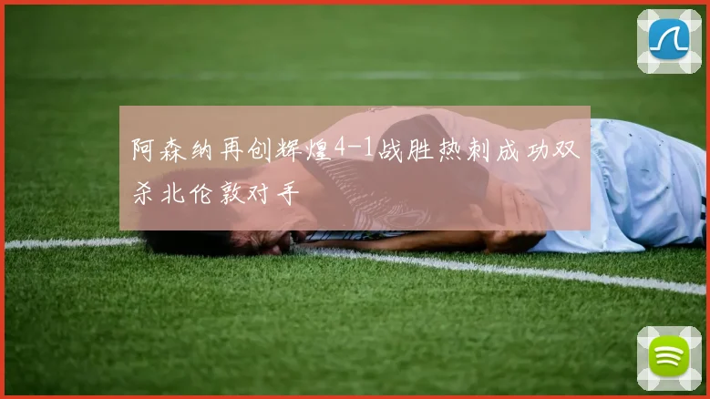 阿森纳再创辉煌4-1战胜热刺成功双杀北伦敦对手