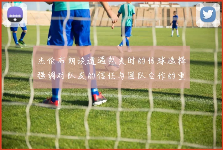 杰伦布朗谈遭遇包夹时的传球选择强调对队友的信任与团队合作的重要性