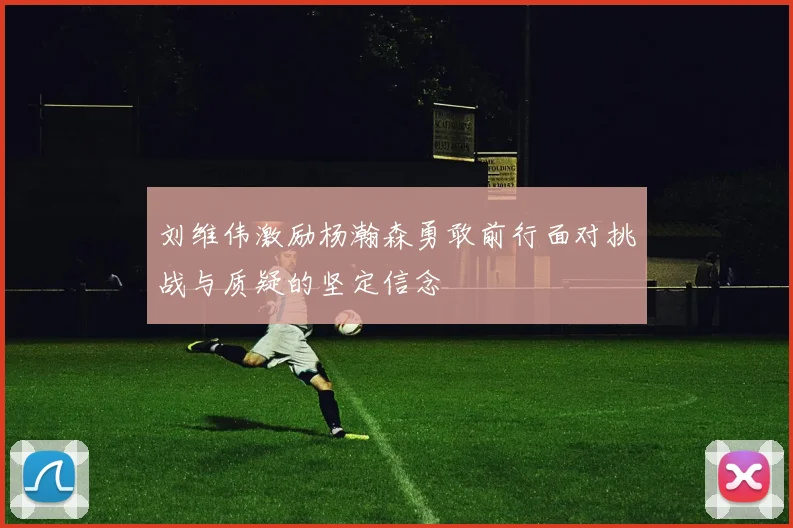 刘维伟激励杨瀚森勇敢前行面对挑战与质疑的坚定信念