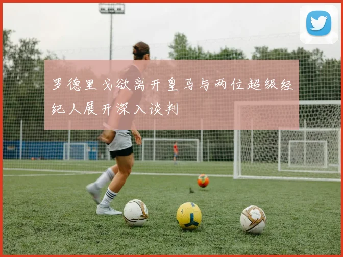 罗德里戈欲离开皇马与两位超级经纪人展开深入谈判