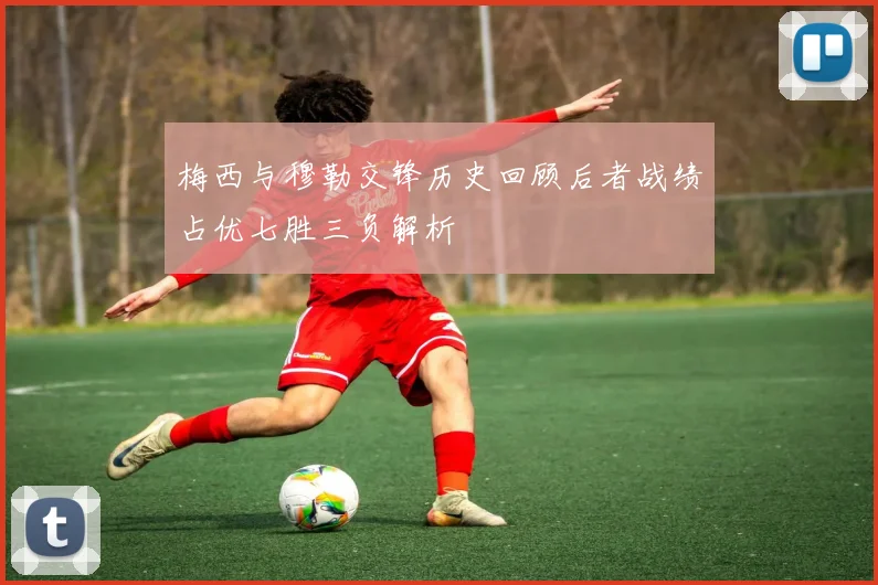 梅西与穆勒交锋历史回顾后者战绩占优七胜三负解析