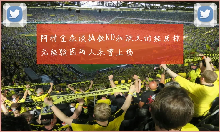 阿特金森谈执教KD和欧文的经历称无经验因两人未曾上场