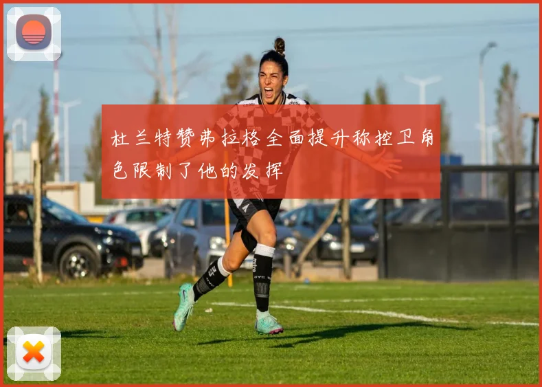 杜兰特赞弗拉格全面提升称控卫角色限制了他的发挥