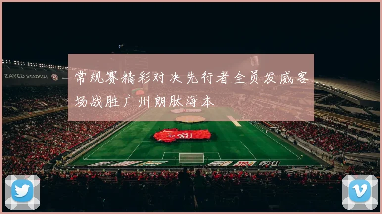 常规赛精彩对决先行者全员发威客场战胜广州朗肽海本