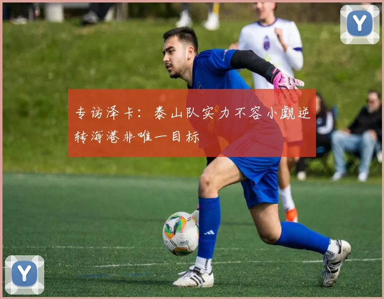专访泽卡：泰山队实力不容小觑逆转海港非唯一目标