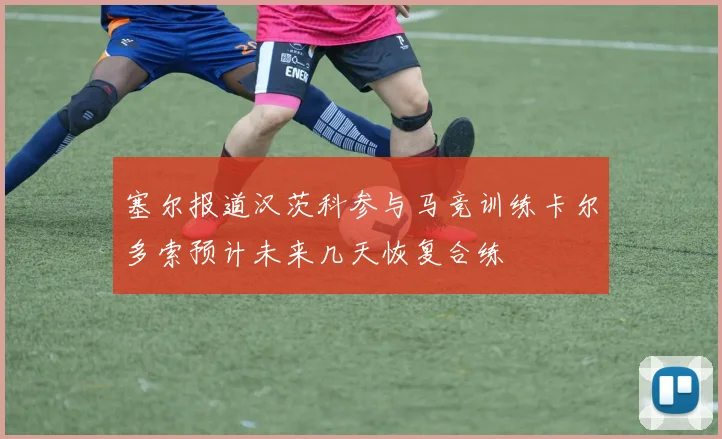 塞尔报道汉茨科参与马竞训练卡尔多索预计未来几天恢复合练