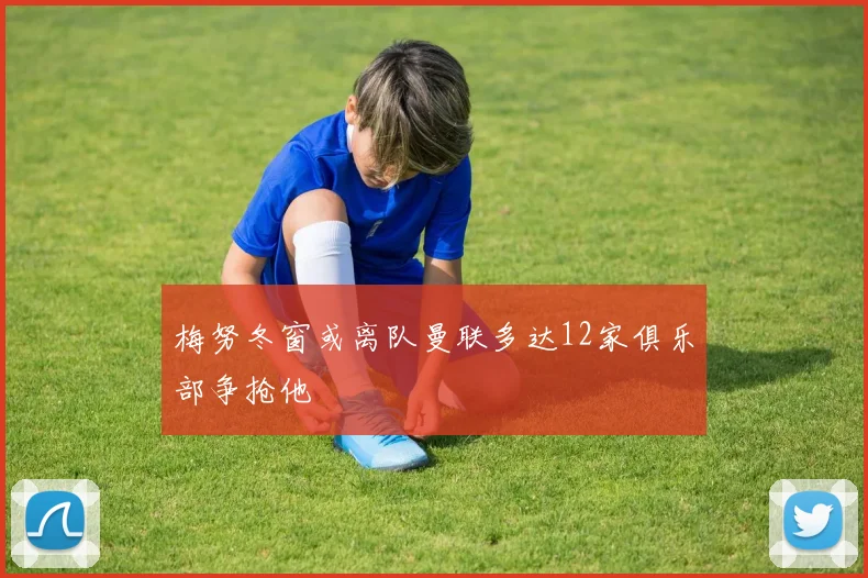 梅努冬窗或离队曼联多达12家俱乐部争抢他