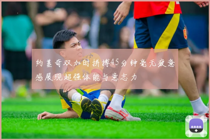 约基奇双加时拼搏45分钟毫无疲惫感展现超强体能与意志力