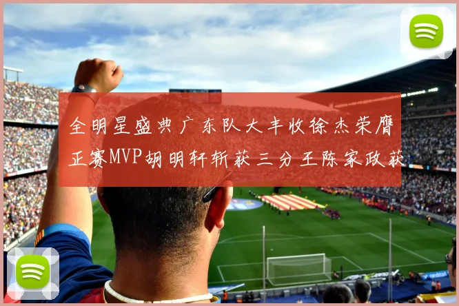 全明星盛典广东队大丰收徐杰荣膺正赛MVP胡明轩斩获三分王陈家政获星锐MVP