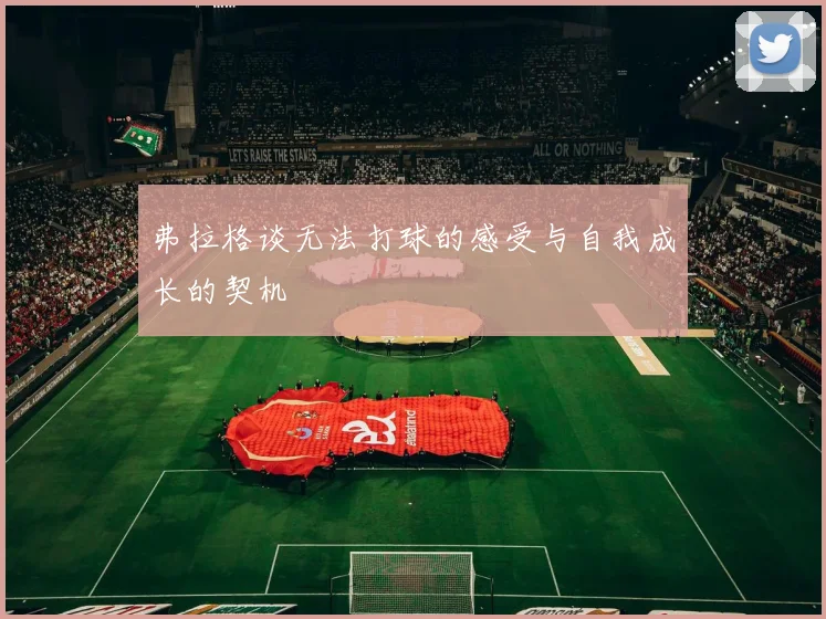 弗拉格谈无法打球的感受与自我成长的契机