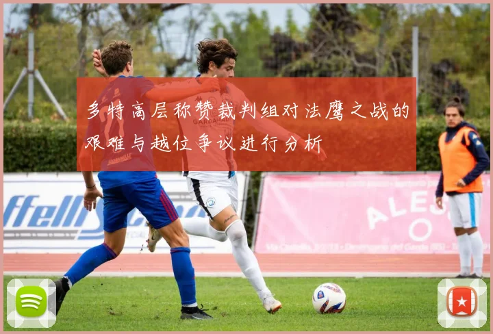 多特高层称赞裁判组对法鹰之战的艰难与越位争议进行分析