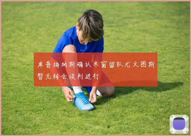 库普梅纳斯确认冬窗留队尤文图斯暂无转会谈判进行