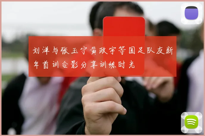 刘洋与张玉宁黄政宇等国足队友新年首训合影分享训练时光