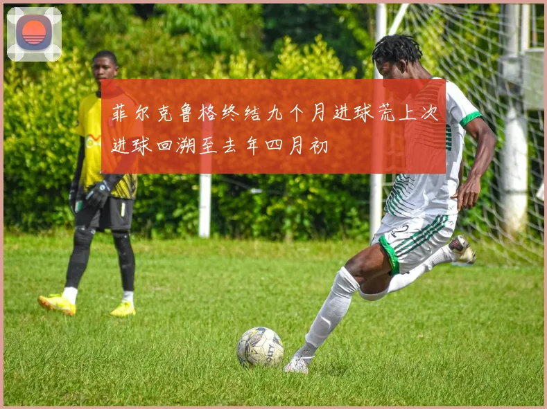 菲尔克鲁格终结九个月进球荒上次进球回溯至去年四月初