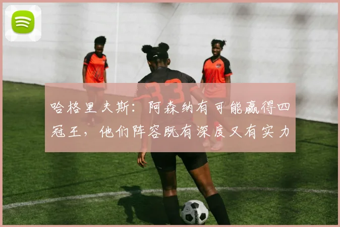 哈格里夫斯：阿森纳有可能赢得四冠王，他们阵容既有深度又有实力
