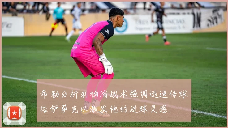 希勒分析利物浦战术强调迅速传球给伊萨克以激发他的进球灵感