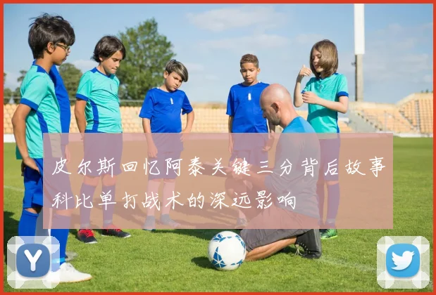 皮尔斯回忆阿泰关键三分背后故事科比单打战术的深远影响