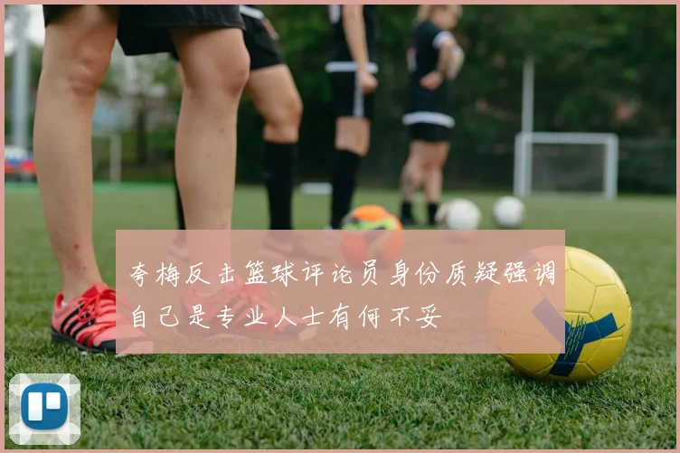 夸梅反击篮球评论员身份质疑强调自己是专业人士有何不妥