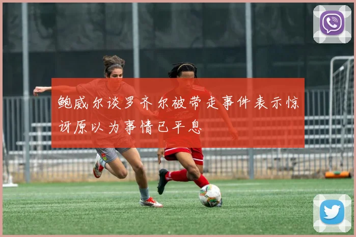 鲍威尔谈罗齐尔被带走事件表示惊讶原以为事情已平息