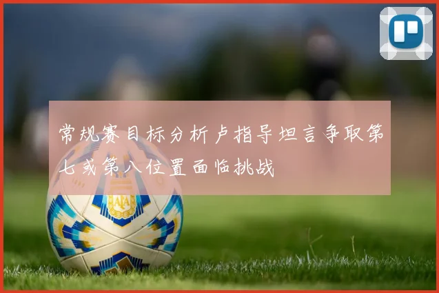 常规赛目标分析卢指导坦言争取第七或第八位置面临挑战