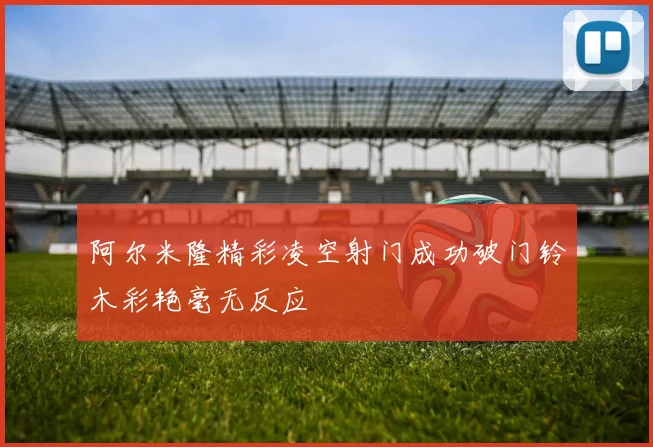 阿尔米隆精彩凌空射门成功破门铃木彩艳毫无反应