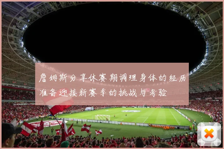 詹姆斯分享休赛期调理身体的经历准备迎接新赛季的挑战与考验