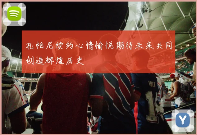 孔帕尼续约心情愉悦期待未来共同创造辉煌历史